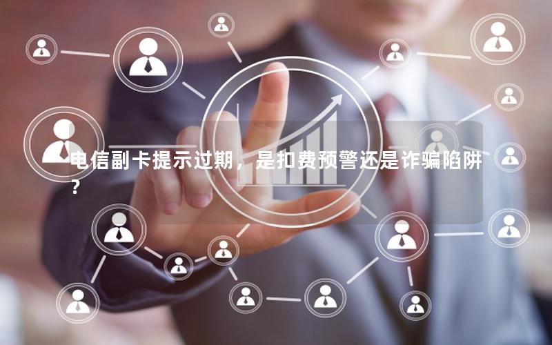 电信副卡提示过期，是扣费预警还是诈骗陷阱？