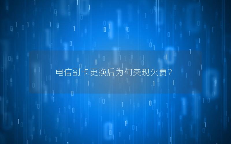 电信副卡更换后为何突现欠费？