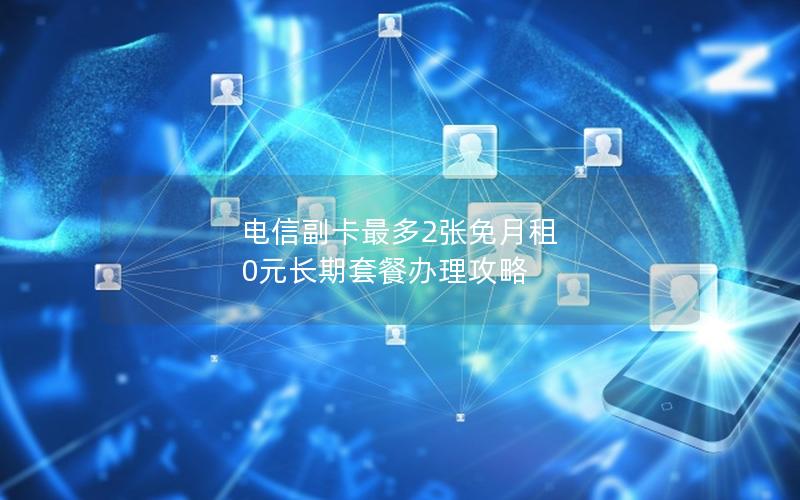 电信副卡最多2张免月租 0元长期套餐办理攻略