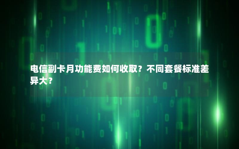 电信副卡月功能费如何收取？不同套餐标准差异大？