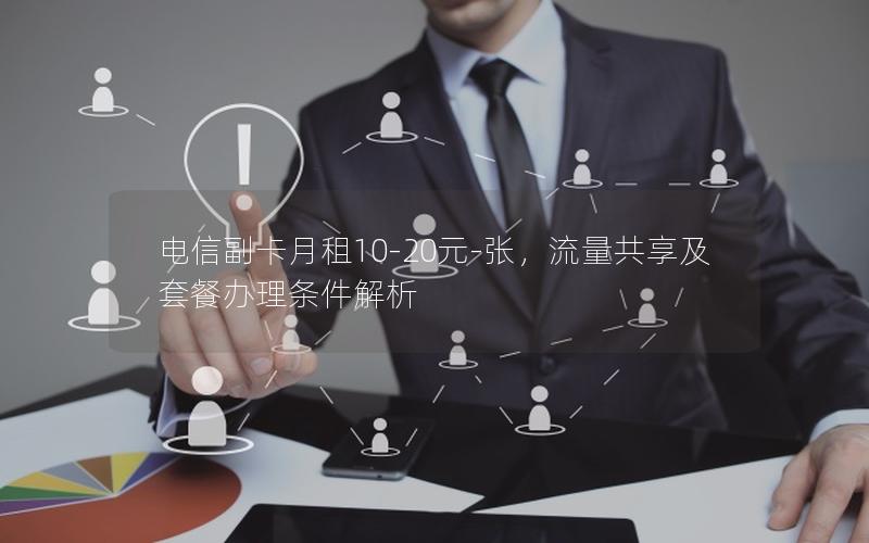 电信副卡月租10-20元-张，流量共享及套餐办理条件解析
