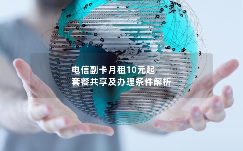 电信副卡月租10元起 套餐共享及办理条件解析