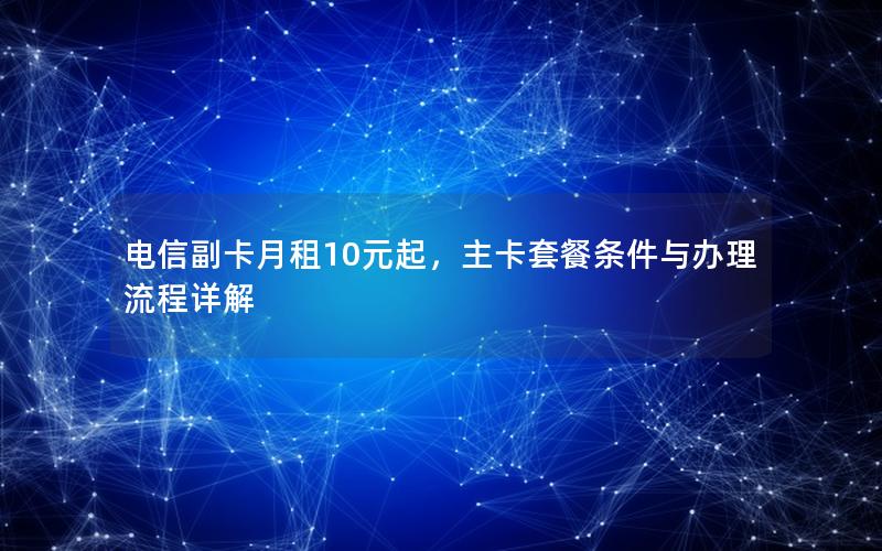 电信副卡月租10元起，主卡套餐条件与办理流程详解