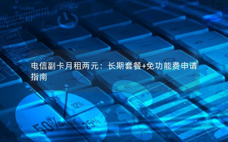 电信副卡月租两元：长期套餐+免功能费申请指南