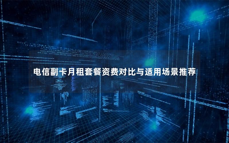电信副卡月租套餐资费对比与适用场景推荐