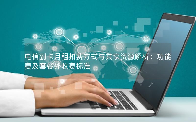 电信副卡月租扣费方式与共享资源解析：功能费及套餐外收费标准