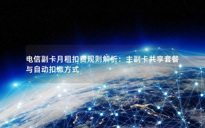电信副卡月租扣费规则解析：主副卡共享套餐与自动扣缴方式