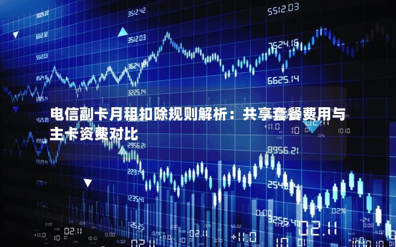 电信副卡月租扣除规则解析：共享套餐费用与主卡资费对比
