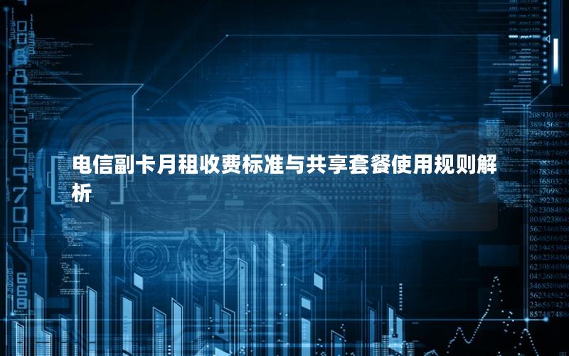 电信副卡月租收费标准与共享套餐使用规则解析