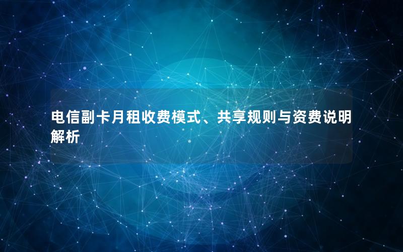电信副卡月租收费模式、共享规则与资费说明解析