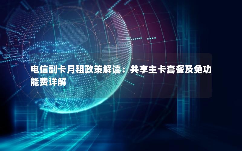 电信副卡月租政策解读：共享主卡套餐及免功能费详解
