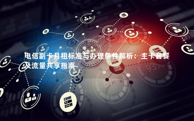 电信副卡月租标准与办理条件解析：主卡套餐及流量共享指南