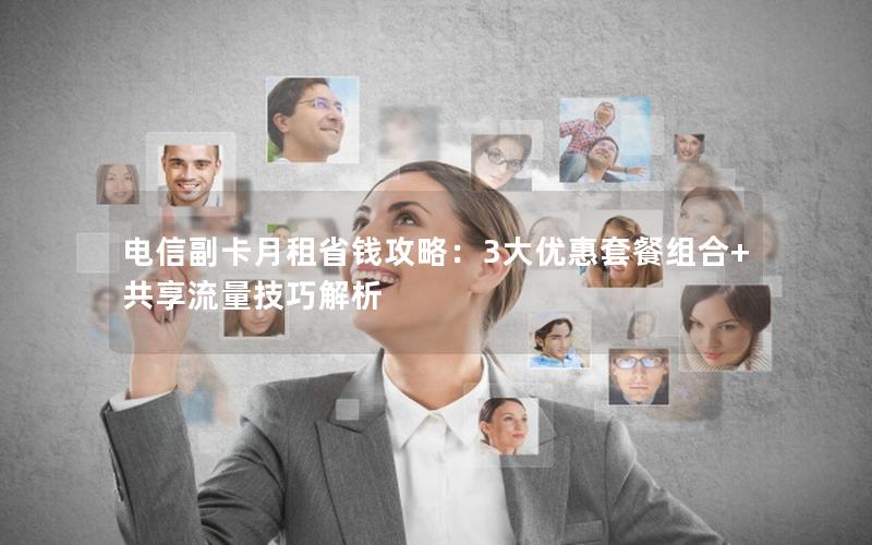 电信副卡月租省钱攻略：3大优惠套餐组合+共享流量技巧解析