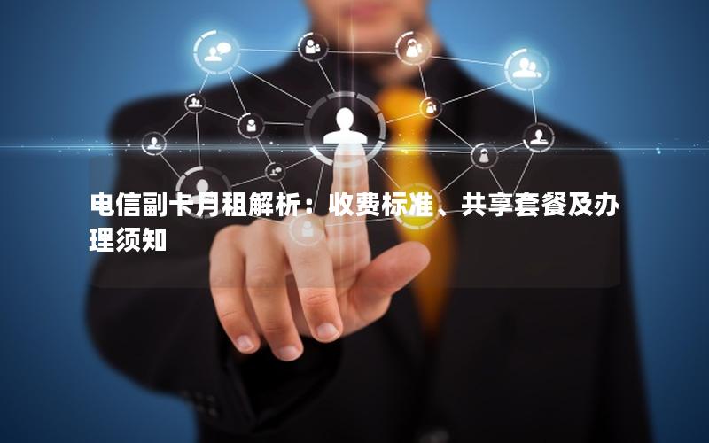 电信副卡月租解析：收费标准、共享套餐及办理须知