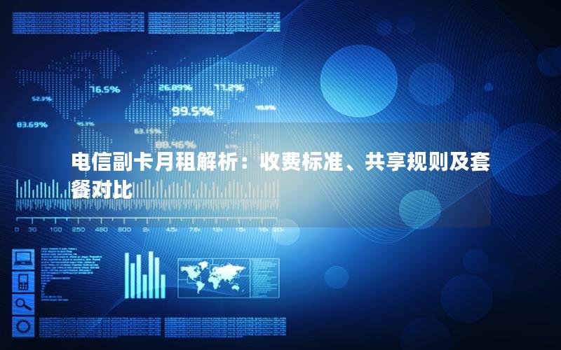 电信副卡月租解析：收费标准、共享规则及套餐对比