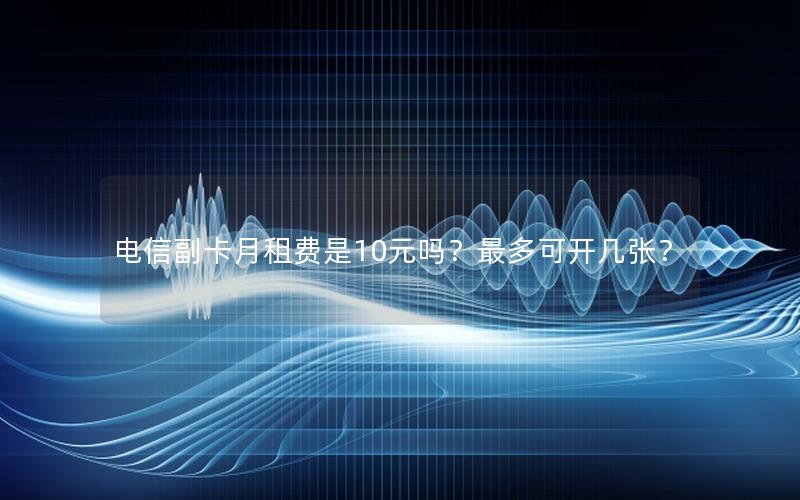 电信副卡月租费是10元吗？最多可开几张？