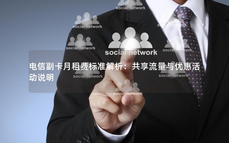 电信副卡月租费标准解析：共享流量与优惠活动说明
