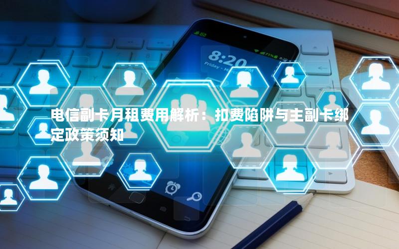 电信副卡月租费用解析：扣费陷阱与主副卡绑定政策须知