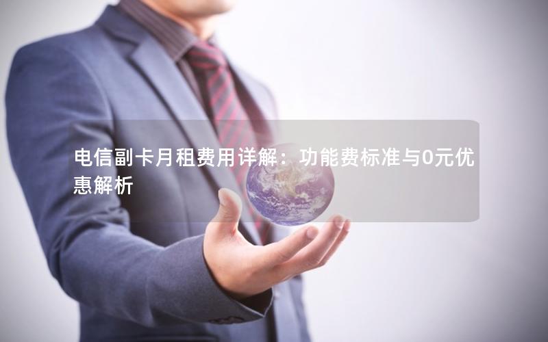 电信副卡月租费用详解：功能费标准与0元优惠解析