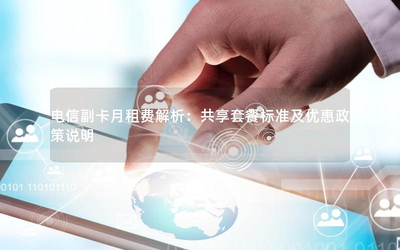 电信副卡月租费解析：共享套餐标准及优惠政策说明