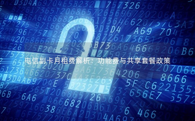 电信副卡月租费解析：功能费与共享套餐政策
