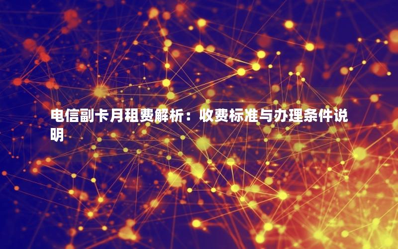 电信副卡月租费解析：收费标准与办理条件说明