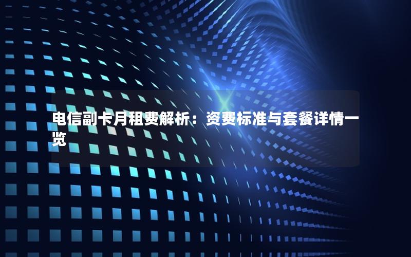 电信副卡月租费解析：资费标准与套餐详情一览