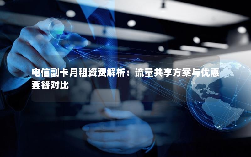 电信副卡月租资费解析：流量共享方案与优惠套餐对比