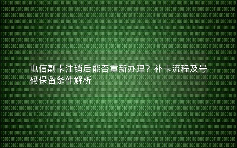 电信副卡注销后能否重新办理？补卡流程及号码保留条件解析