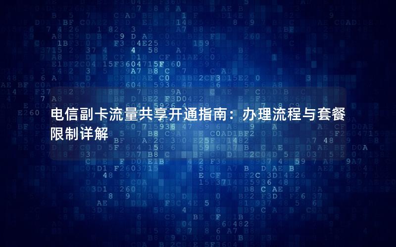 电信副卡流量共享开通指南：办理流程与套餐限制详解