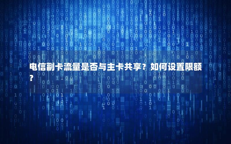 电信副卡流量是否与主卡共享？如何设置限额？