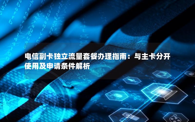 电信副卡独立流量套餐办理指南：与主卡分开使用及申请条件解析