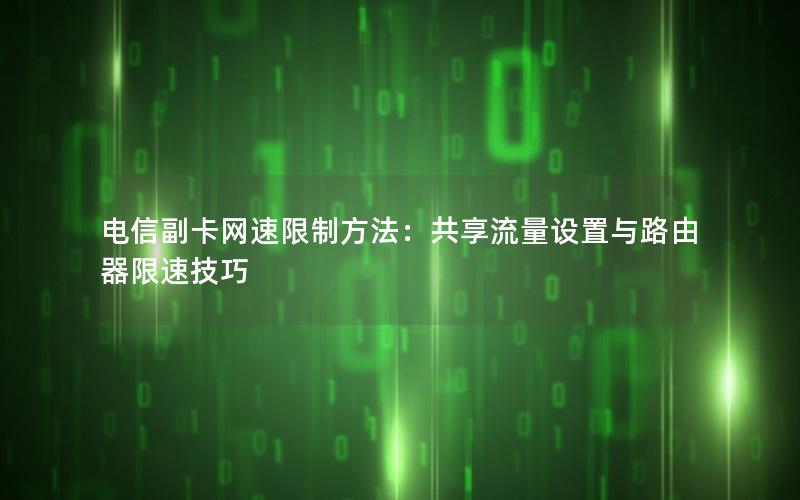 电信副卡网速限制方法：共享流量设置与路由器限速技巧
