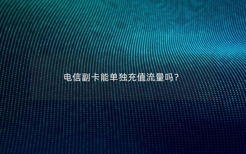 电信副卡能单独充值流量吗？