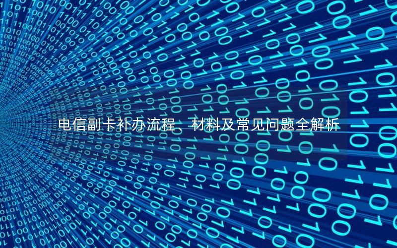 电信副卡补办流程、材料及常见问题全解析