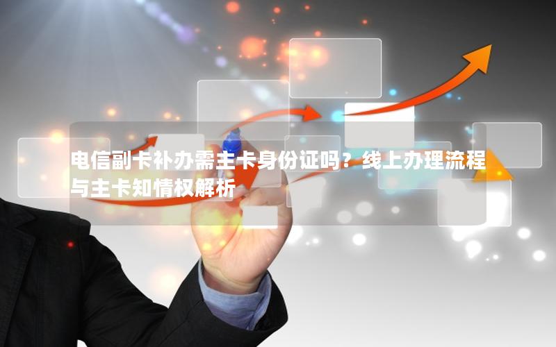 电信副卡补办需主卡身份证吗？线上办理流程与主卡知情权解析