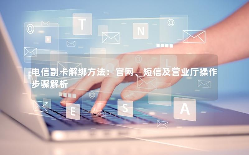 电信副卡解绑方法：官网、短信及营业厅操作步骤解析