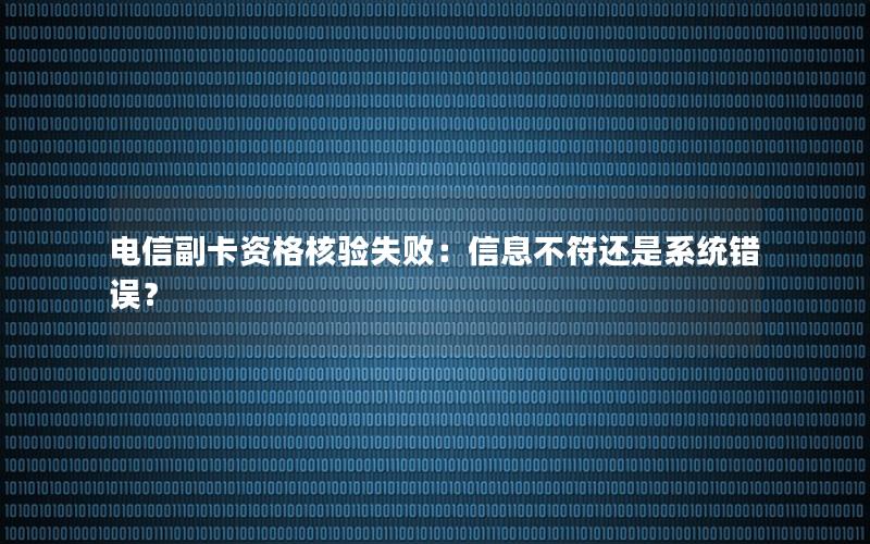 电信副卡资格核验失败：信息不符还是系统错误？
