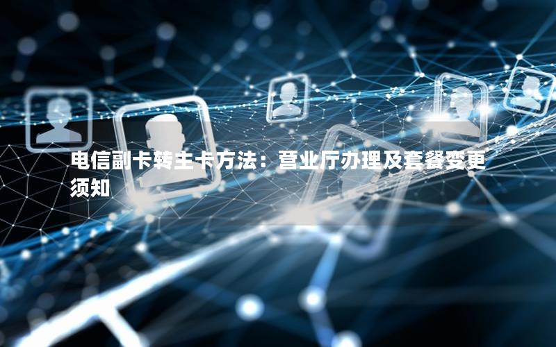 电信副卡转主卡方法：营业厅办理及套餐变更须知