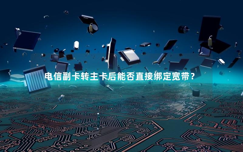 电信副卡转主卡后能否直接绑定宽带？