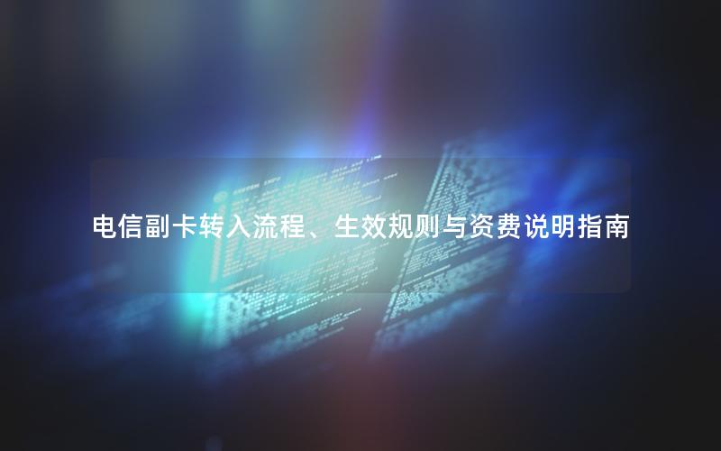 电信副卡转入流程、生效规则与资费说明指南