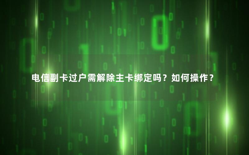 电信副卡过户需解除主卡绑定吗？如何操作？