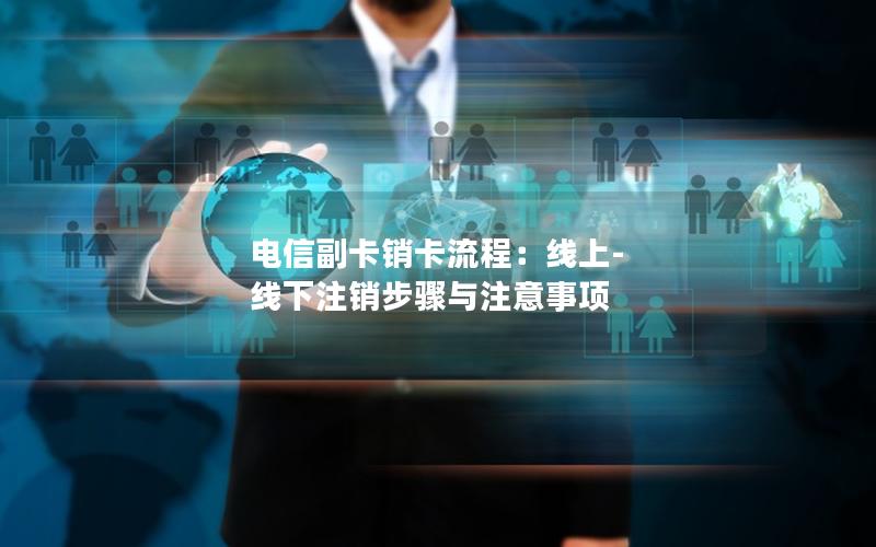 电信副卡销卡流程：线上-线下注销步骤与注意事项