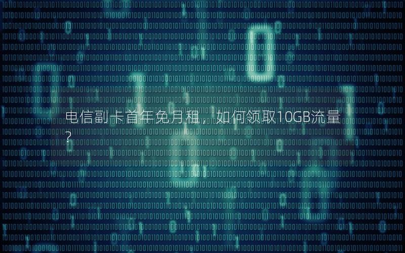 电信副卡首年免月租，如何领取10GB流量？