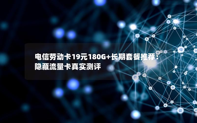 电信劳动卡19元180G+长期套餐推荐：隐藏流量卡真实测评