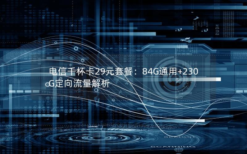电信千杯卡29元套餐：84G通用+230G定向流量解析