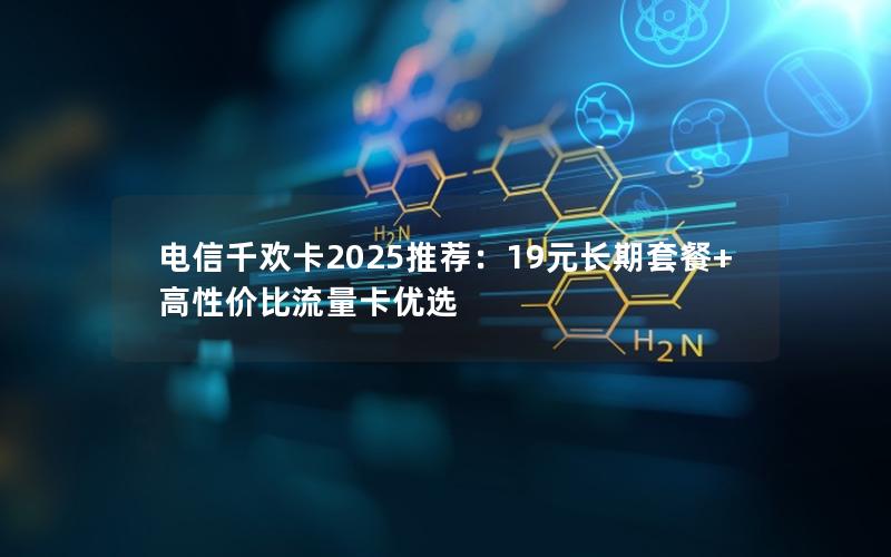 电信千欢卡2025推荐：19元长期套餐+高性价比流量卡优选