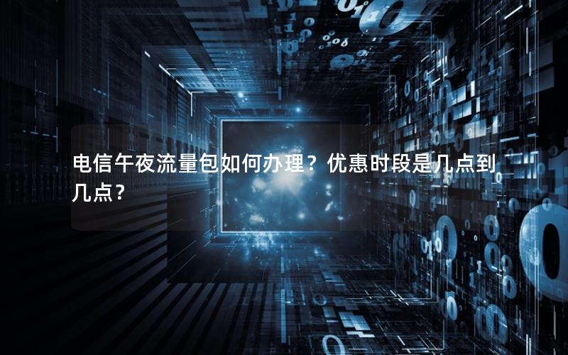 电信午夜流量包如何办理？优惠时段是几点到几点？