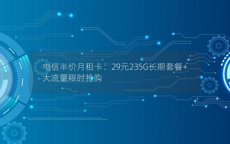 电信半价月租卡：29元235G长期套餐+大流量限时抢购