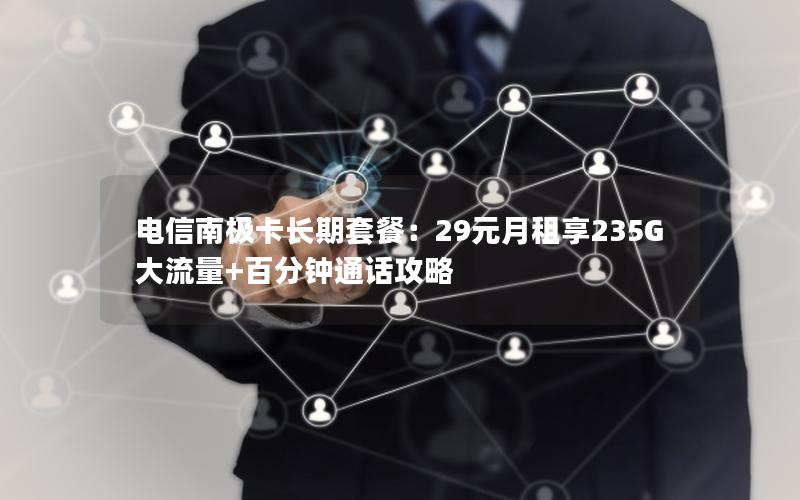 电信南极卡长期套餐：29元月租享235G大流量+百分钟通话攻略